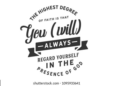 The highest degree of faith is that you [will] always regard yourself in the presence of God. 