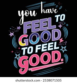 "High-quality T-shirt design featuring the motivational quote 'You have to feel good to feel good' in a stylish, modern font. This design is perfect for those who value positivity, self-care, 