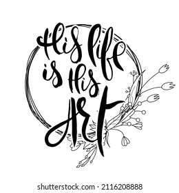 His Life Is His Art. Hand lettering grunge card with flower background. Handcrafted doodle letters in retro style. Hand-drawn vintage vector typography illustration
