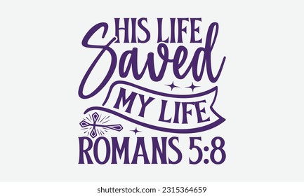 His Life Saved My Life Romans 5:8 - Faith T-Shirt Design, Print On T-Shirts, Mugs, Birthday Cards, Wall Decals, Car Decals, Stickers, Birthday Party Decorations, Cuts And More Use.