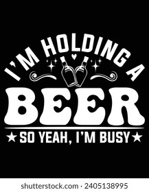 I'M HOLDING A BEER SO YEAH, I'M BUSY TSHIRT DESIGN
