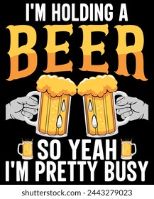 I'M HOLDING A BEER SO YEAH I'M PRETTY BUSY T-SHIRT DESIGN