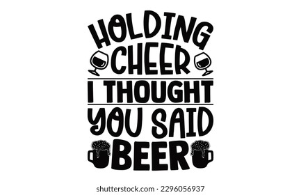 Holding Cheer I Thought You Said Beer - Beer t-shirts Design, This illustration can be used as a print on , bags and mug stationary or as a poster.