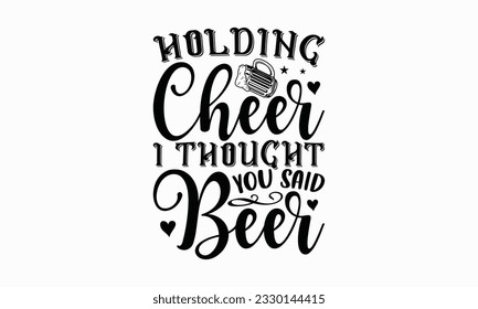 Holding cheer I thought you said beer - Beer T-shirt Design Template, Logo Design, Sign Making, Card Making, Scrapbooking, Vinyl Decals and Many More.