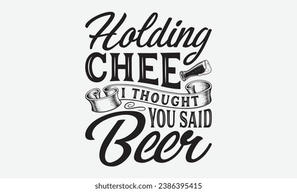 Holding Cheer I Thought You Said Beer -Beer T-Shirt Design, Handmade Calligraphy Vector Illustration, Hand Drawn Lettering Phrase, For Cutting Machine, Silhouette Cameo, Cricut. svg