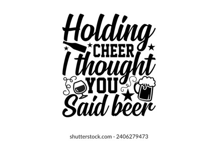 Holding Cheer I Thought You Said Beer- Beer t- shirt design, Handmade calligraphy vector illustration for Cutting Machine, Silhouette Cameo, Cricut, Vector illustration Template. svg