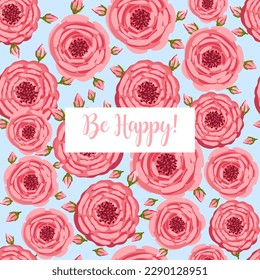 Holiday card Be Happy. Seamless pattern with blooming roses. Vector floral illustration for postcard, poster, fabric, wrapping paper, decor etc. Flowers for spring and summer holidays.