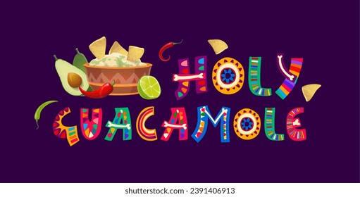 Holy guacamole, mexican quote vector typography. Mexico cuisine avocado dip in bowl and tex mex nachos, tortilla chips, red chili and jalapeno peppers, funny pun text made of bright color letters font