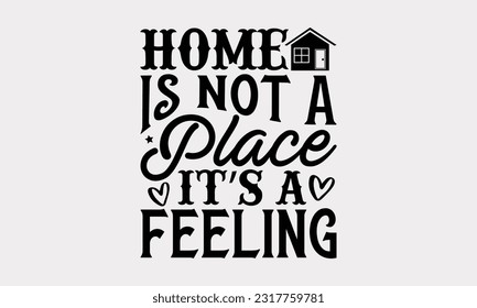 Home Is Not A Place It’s A Feeling - Family SVG Design, This Illustration Can Be Used As A Print On T-Shirts, Notebooks, Mugs, Banners, Cards, Stationary Or As A Poster.