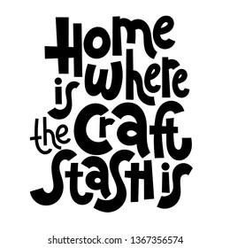 Home is where the craft stash is. Hand drawn vector lettering. Phrase for festival and handicraft market, artisans. Humorous quote for a person whose hobby is hand made. Slogan for social media post. 