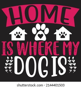 Home is Where My Dog is - Dog T-shirt And  SVG Design, Vector File.