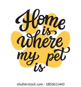 Home is where my pet is. Hand lettering quote with paw prints isolated on white background. Vector typography text for pet shop posters, t shirts, cards, home decor