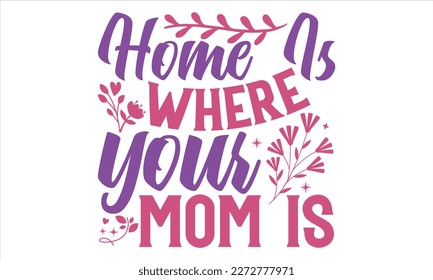 Home Is Where Your Mom Is - Mother’s Day T Shirt Design, Sarcastic typography svg design, Sports SVG Design, Vector EPS Editable Files For stickers, Templet, mugs, etc.