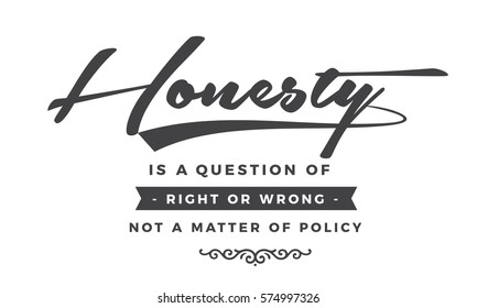 Honesty is a question of right or wrong, not a matter of policy. Honesty quote
