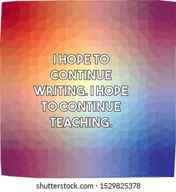 I hope to continue writing I hope to continue teaching