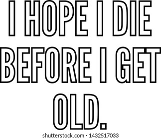 I hope I die before I get old