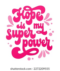 Hope is my superpower - hand drawn motivation lettering phrase for breast cancer awareness month support. Trendy 70s script typography design element. Bold pink colored quote design for any purposes