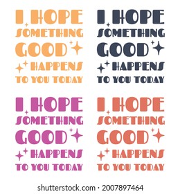 I hope something good happens to you today colorful pack.Positive vibes typography bundle.Typography lettering positive quote design .For stickers, t-shirts,mugs, etc. Eps 10.