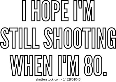 I hope I am still shooting when I am 80