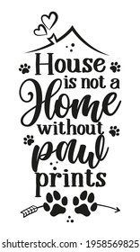 House is not a Home without paw prints - Adorable calligraphy phrase for home decoration. Hand drawn lettering for Lovely greetings card, invitation. Good for t-shirt, mug, gift, printing. Dog lovers.