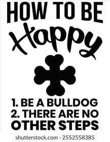 How to be happy 1. Be a Bulldog 2. There are no other steps T-shirt, Vector File