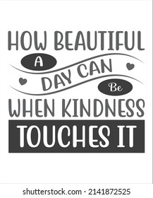 How beautiful a day can be when kindness touches it typography vector t shirt design.