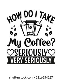 How Do I Take My Coffee Seriously Very Seriously T-shirt.
