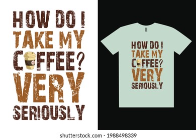 How Do I Take My Coffee? Very Seriously Typography T-Shirt Design.