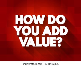 How do You Add Value? - typically asks someone to explain how they contribute positively to a situation, project, or organization, text concept background