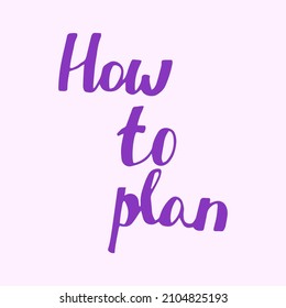 How to plan. Calligraphic quote. Typographic Design. Black Hand Lettering Text Isolated on White Background. For Housewarming Posters, Greeting Cards, Home Decorations. Vector illustration