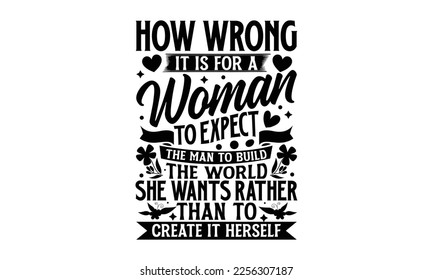 How Wrong It Is For A Woman To Expect The Man To Build The World She Wants Rather Than To Create It Herself - Women's Day T-shirt Design, Calligraphy graphic design, SVG Files for Cutting, bag, cups, 