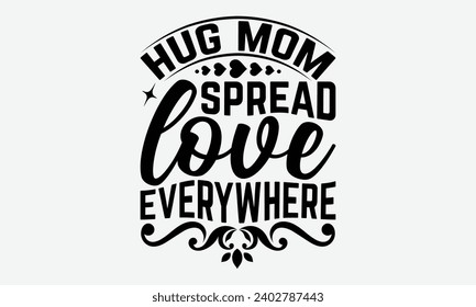 Hug Mom Spread Love Everywhere -Mother's Day T-Shirt Designs, Conceptual Handwritten Phrase Calligraphic, Vector Illustration With Hand-Drawn Lettering, For Poster, Hoodie, Mug , Banner, Flyer And Wal