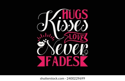 Hugs Kisses Love Never Fades  - Valentine’s Day T-Shirt Design, Love Sayings, Hand Drawn Lettering Phrase, Vector Template for Cards Posters and Banners.  