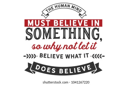 The human mind must believe in something, so why not let it believe what it does believe.