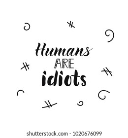 Humans are idiots. lettering. Ink illustration. Modern brush calligraphy. Isolated on white background. 