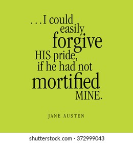 "...I could easily forgive HIS pride, if he had not mortified MINE." Jane Austen