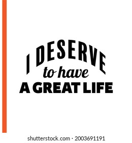 "I Deserve To Have a Great Life". Inspirational and Motivational Quotes Vector. Suitable for Cutting Sticker, Poster, Vinyl, Decals, Card, T-Shirt, Mug and Various Other.
