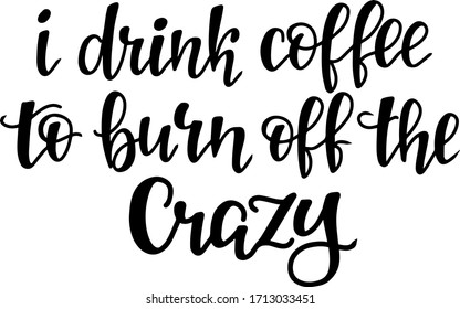 "i drink coffee to burn off the crazy" handwritten brushing lettering in vector for design of coffee shop, postcard, t-shirt print, poster, for social networks