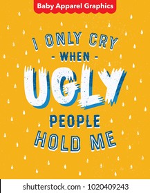 'I Only Cry When Ugly People Hold Me' Funny Ironic Sarcastic Hand Drawn Baby Onesie Print Apparel Design. Hand Made Textured Lettering Typography. Vector Illustration.