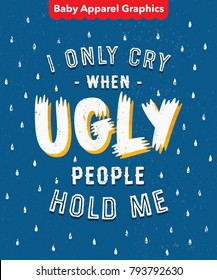 'I Only Cry When Ugly People Hold Me' Funny Ironic Sarcastic Hand Drawn Baby Onesie Print Apparel Design. Hand Made Textured Lettering Typography. Vector Illustration.