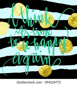 "I Think It's Time To Be Happy Again" art print vector illustration. Hand written quotes on paint textured background with gold glitter dots. Poster in black, mint green, grey and yellow gold colors.