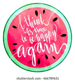 "I think it's time to be happy again" hand written lettering vector illustration with watercolor paint textured watermelon.
