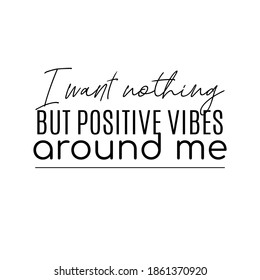 "I Want Nothing But Positive Vibes Around Me". Inspirational and Motivational Quotes Vector. Suitable for Cutting Sticker, Poster, Vinyl, Decals, Card, T-Shirt, Mug and Various Other.
