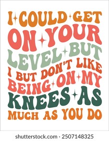 I-COULD-GET ON YOUR LEVEL I BUT DON'T LIKE BEING ON MY KNEES AS MUCH AS YOU DO Groovy, Bundle, boho, hippie, aesthetic, inspirational, motivational, trendy, retro,  files wavy text COLOURFULL Design