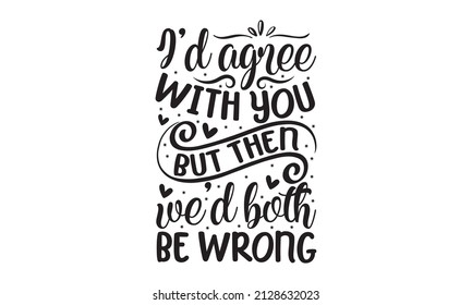 I'd agree with you but then we'd both be wrong - slogan inscription. Vector quotes. Illustration for prints on t-shirts and bags, posters, cards. Isolated on white background. Funny quotes. Good for 