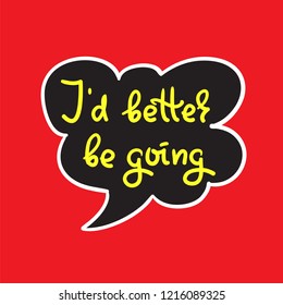 I'd better be going - simple inspire and motivational quote. Hand drawn beautiful lettering. Print for inspirational poster, t-shirt, bag, cups, card, flyer, sticker, badge. Cute and funny vector sign