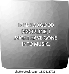 If I'd had good discipline I amight have gone into music