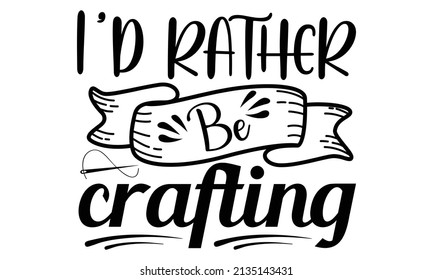 I'd rather be crafting- Craft t-shirt design, Hand drawn lettering phrase, Calligraphy t-shirt design, Isolated on white background, Handwritten vector sign, SVG, EPS 10