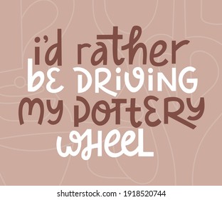 I'd rather be driving my pottery wheel hand drawn lettering. Funny quote for ceramic merchandise. Typography to print on cards, shirts, bags, invitations to pottery studio. Flat vector illustration.