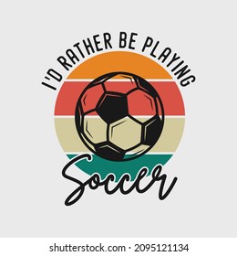 I'd rather be playing soccer vintage typography soccer slogan t-shirt design illustration